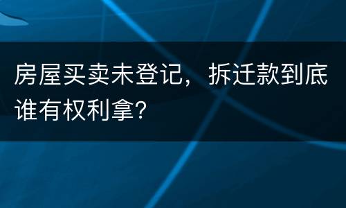 房屋买卖未登记，拆迁款到底谁有权利拿？