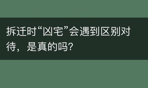 拆迁时“凶宅”会遇到区别对待，是真的吗？