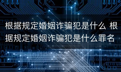 根据规定婚姻诈骗犯是什么 根据规定婚姻诈骗犯是什么罪名