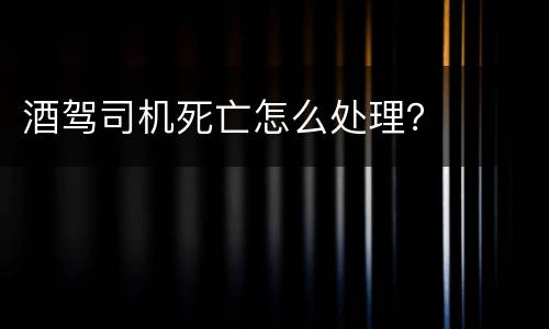 酒驾司机死亡怎么处理？