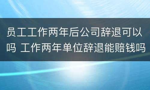 员工工作两年后公司辞退可以吗 工作两年单位辞退能赔钱吗