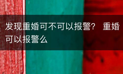 发现重婚可不可以报警？ 重婚可以报警么