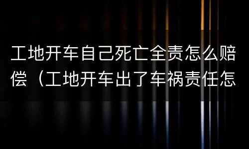 工地开车自己死亡全责怎么赔偿（工地开车出了车祸责任怎么处理）