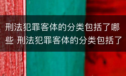 刑法犯罪客体的分类包括了哪些 刑法犯罪客体的分类包括了哪些类型