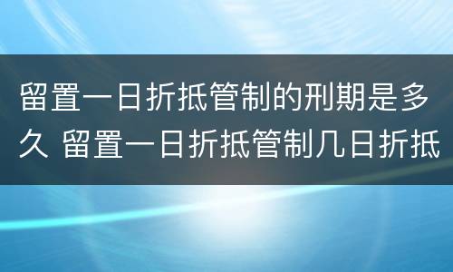 留置一日折抵管制的刑期是多久 留置一日折抵管制几日折抵拘役有期徒刑几日