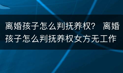 离婚孩子怎么判抚养权？ 离婚孩子怎么判抚养权女方无工作