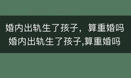 婚内出轨生了孩子，算重婚吗 婚内出轨生了孩子,算重婚吗女方