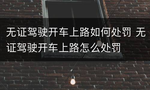 无证驾驶开车上路如何处罚 无证驾驶开车上路怎么处罚