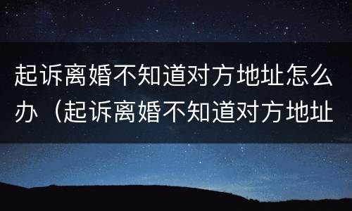 起诉离婚不知道对方地址怎么办（起诉离婚不知道对方地址怎么办理）