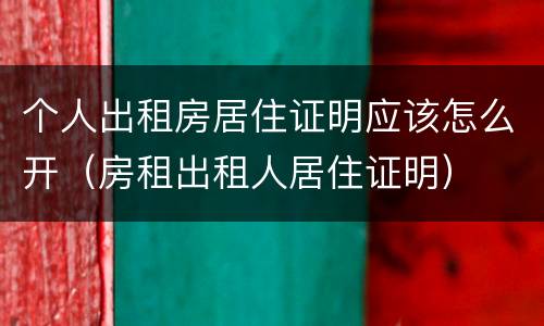 个人出租房居住证明应该怎么开（房租出租人居住证明）