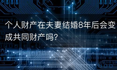 个人财产在夫妻结婚8年后会变成共同财产吗？