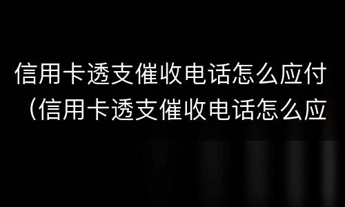 信用卡透支催收电话怎么应付（信用卡透支催收电话怎么应付的）