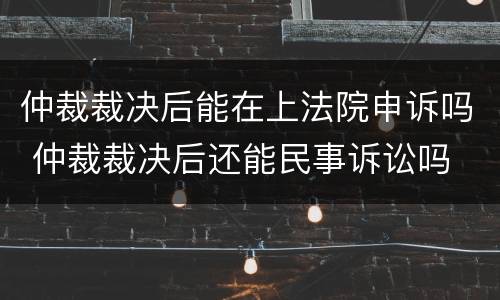 仲裁裁决后能在上法院申诉吗 仲裁裁决后还能民事诉讼吗
