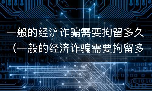 一般的经济诈骗需要拘留多久（一般的经济诈骗需要拘留多久呢）