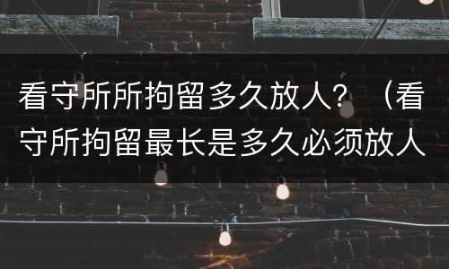 看守所所拘留多久放人？（看守所拘留最长是多久必须放人）
