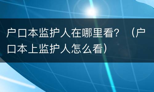 户口本监护人在哪里看？（户口本上监护人怎么看）