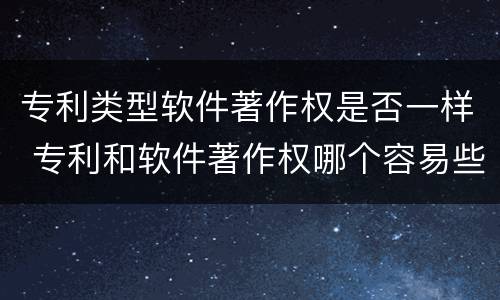 专利类型软件著作权是否一样 专利和软件著作权哪个容易些