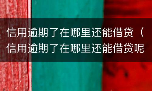信用逾期了在哪里还能借贷（信用逾期了在哪里还能借贷呢）
