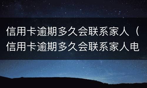 信用卡逾期多久会联系家人（信用卡逾期多久会联系家人电话）