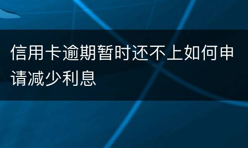 信用卡逾期暂时还不上如何申请减少利息