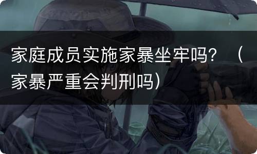 家庭成员实施家暴坐牢吗？（家暴严重会判刑吗）