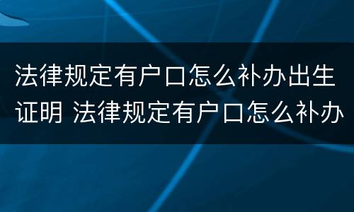 法律规定有户口怎么补办出生证明 法律规定有户口怎么补办出生证明手续