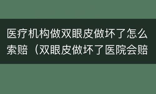 医疗机构做双眼皮做坏了怎么索赔（双眼皮做坏了医院会赔付嘛）