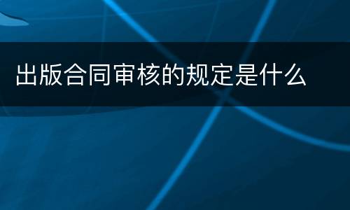 出版合同审核的规定是什么