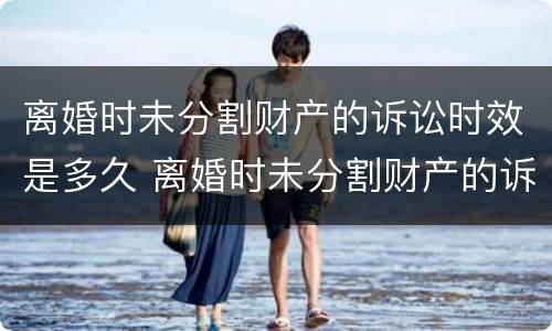 离婚时未分割财产的诉讼时效是多久 离婚时未分割财产的诉讼时效是多久啊