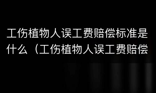 工伤植物人误工费赔偿标准是什么（工伤植物人误工费赔偿标准是什么样的）
