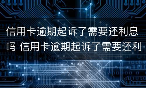 信用卡逾期起诉了需要还利息吗 信用卡逾期起诉了需要还利息吗多少钱
