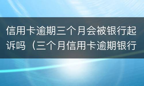 信用卡逾期三个月会被银行起诉吗（三个月信用卡逾期银行起诉我怎么办）