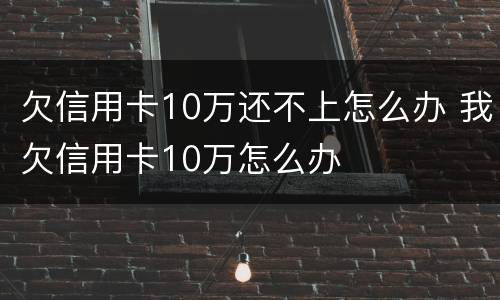 欠信用卡10万还不上怎么办 我欠信用卡10万怎么办