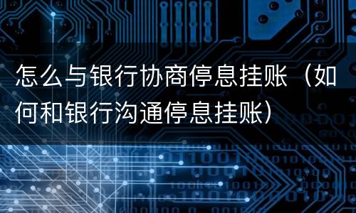 怎么与银行协商停息挂账（如何和银行沟通停息挂账）