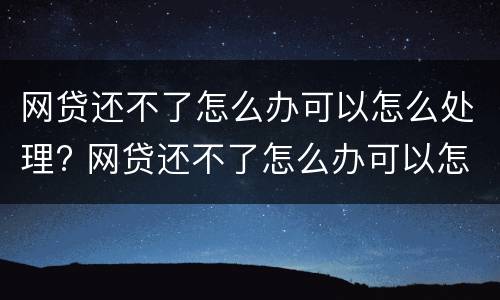 网贷还不了怎么办可以怎么处理? 网贷还不了怎么办可以怎么处理吗