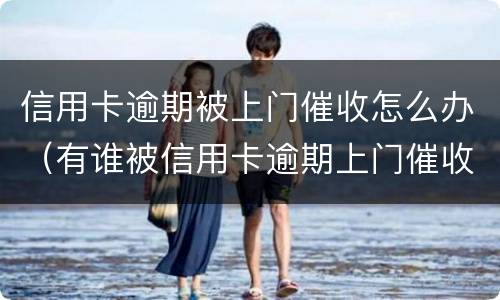 信用卡逾期被上门催收怎么办（有谁被信用卡逾期上门催收过）