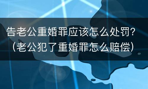 告老公重婚罪应该怎么处罚？（老公犯了重婚罪怎么赔偿）