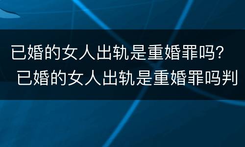已婚的女人出轨是重婚罪吗？ 已婚的女人出轨是重婚罪吗判几年