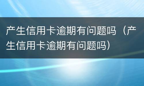 产生信用卡逾期有问题吗（产生信用卡逾期有问题吗）