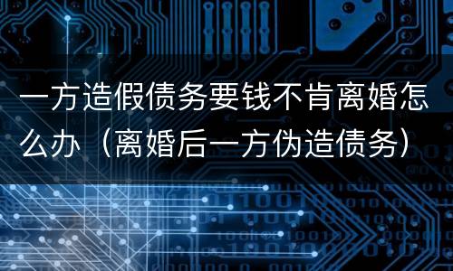 一方造假债务要钱不肯离婚怎么办（离婚后一方伪造债务）