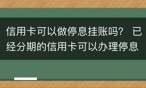 信用卡可以做停息挂账吗？ 已经分期的信用卡可以办理停息挂账吗?
