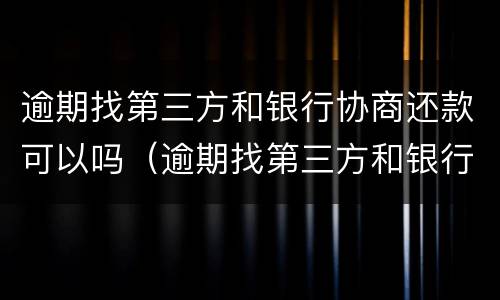 逾期找第三方和银行协商还款可以吗（逾期找第三方和银行协商还款可以吗知乎）