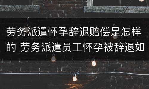 劳务派遣怀孕辞退赔偿是怎样的 劳务派遣员工怀孕被辞退如何赔偿