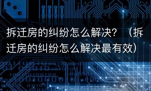 拆迁房的纠纷怎么解决？（拆迁房的纠纷怎么解决最有效）
