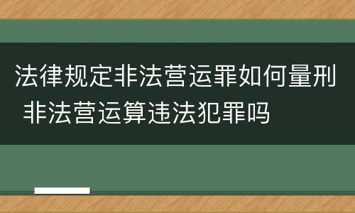 法律规定非法营运罪如何量刑 非法营运算违法犯罪吗