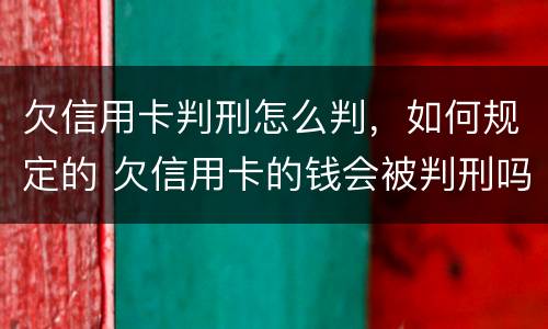 欠信用卡判刑怎么判，如何规定的 欠信用卡的钱会被判刑吗