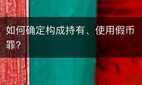 如何确定构成持有、使用假币罪?