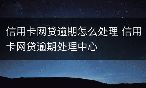 信用卡网贷逾期怎么处理 信用卡网贷逾期处理中心