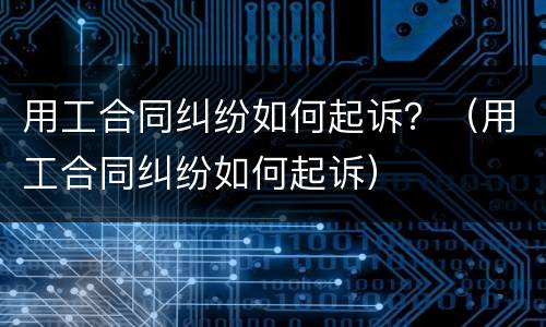 用工合同纠纷如何起诉？（用工合同纠纷如何起诉）