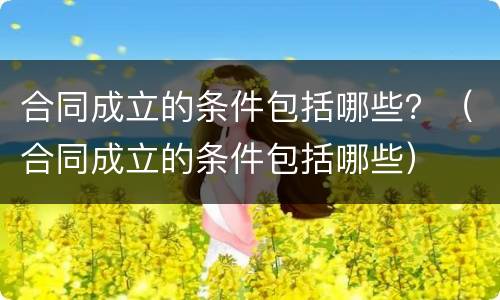 合同成立的条件包括哪些？（合同成立的条件包括哪些）
